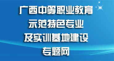 广西中等职业教育示范特色专业及实训基地建设专题网